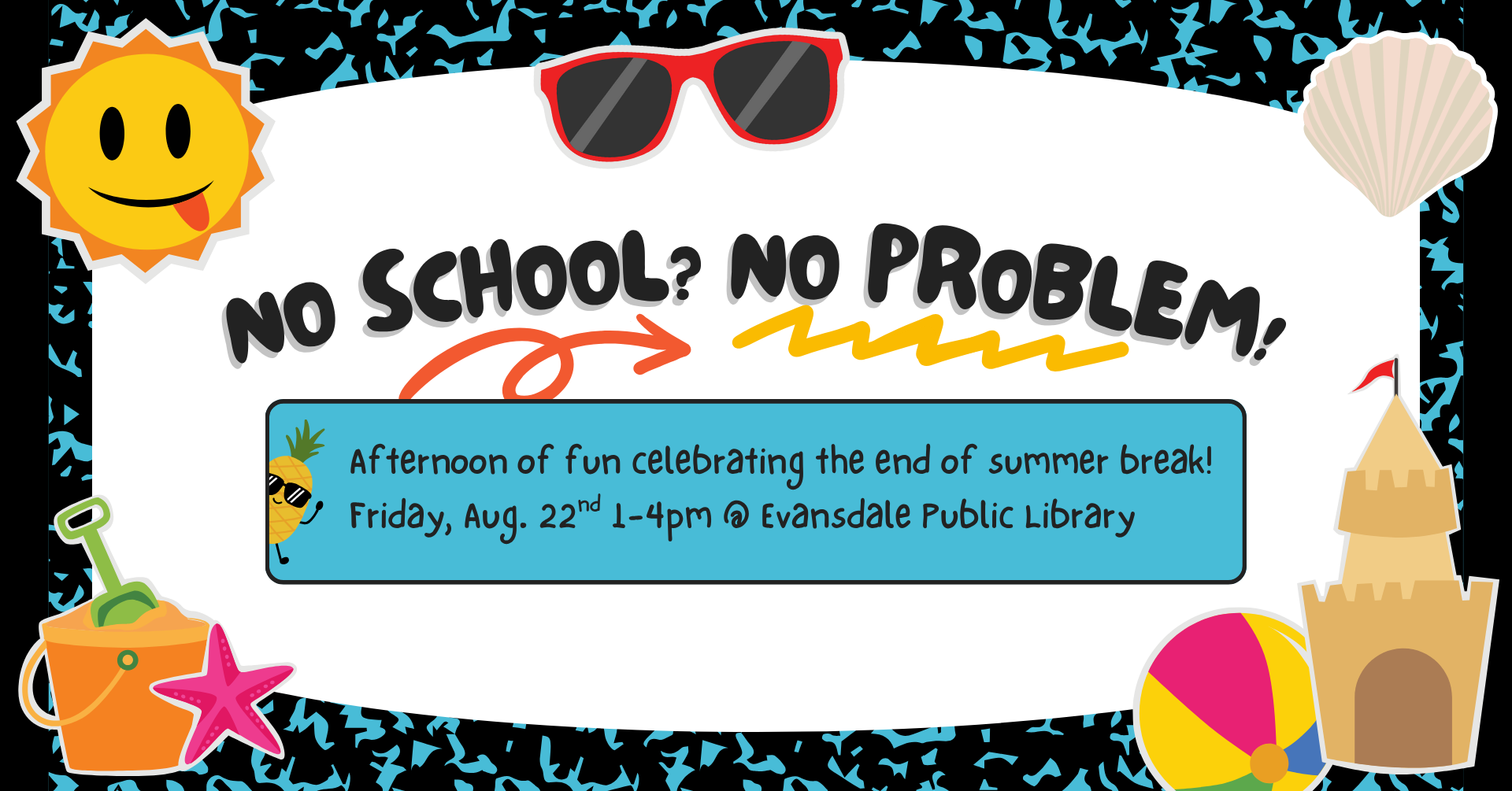 Image that looks like a composition books with a summer beach themed background. There is text that says: 'No school? No problem! Afternoon of fun celebrating the end of summer break! Friday, August 22nd 1-4pm at Evansdale Public Library'.
