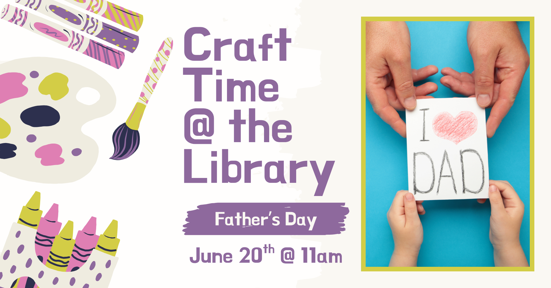 Clipart of multiple crafting supplies on the left side of the image. On the right is a stock image of two sets of hands, one large and one small, holding together a handmade 'I love Dad' card. Text says: 'Craft time @ the library: Father's Day, June 20th @ 11am.'