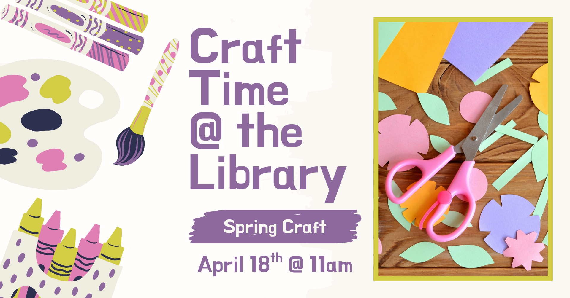 Clipart of multiple crafting supplies on the left side of the image. On the right is a stock image of pink kids' scissors and floral paper cutouts. Text says: 'Craft time @ the library, Spring Craft, April 18th @ 11am.'