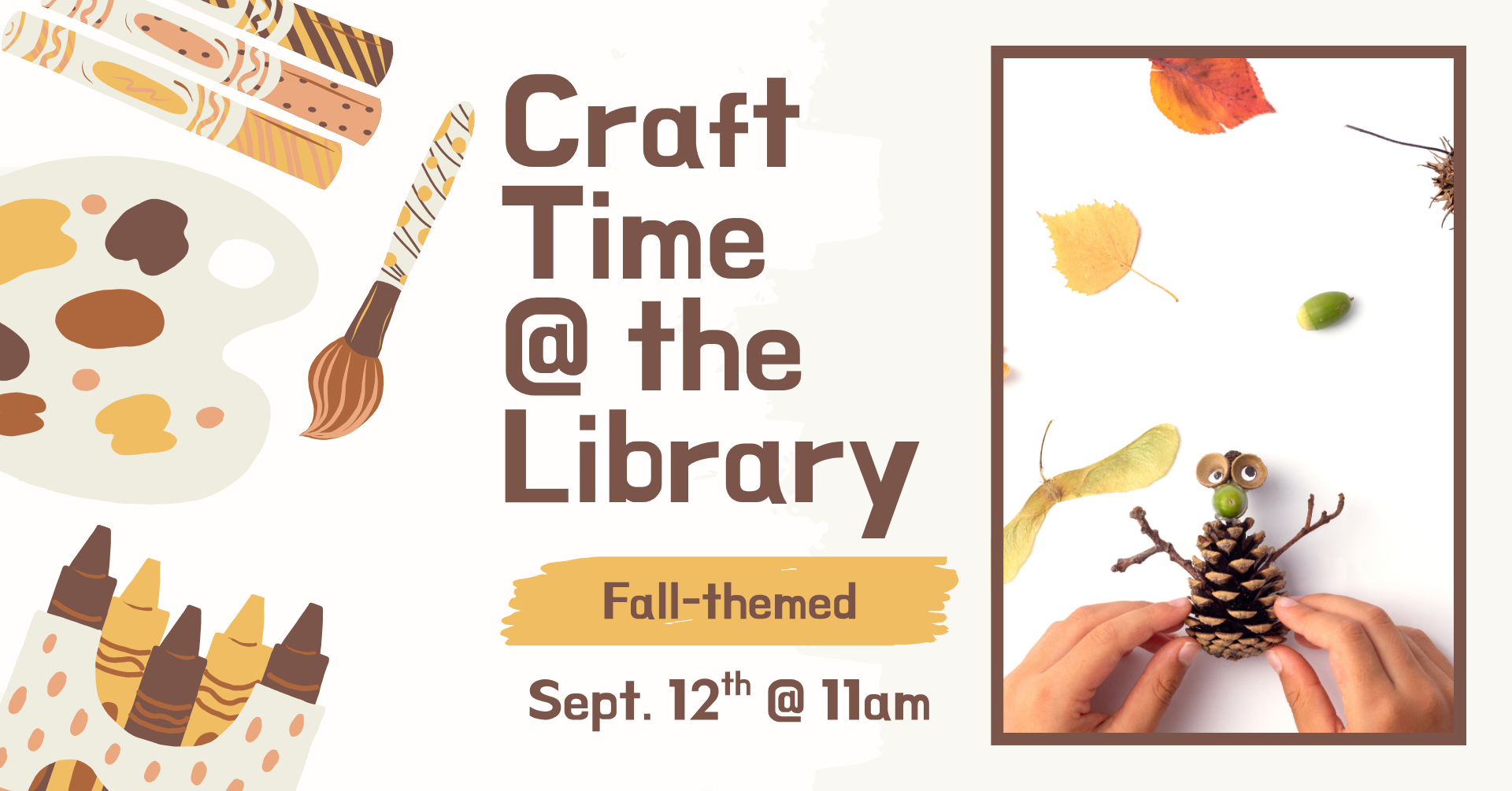 Clipart of multiple crafting supplies on the left side of the image. On the right is a stock image of a simple craft of turning a pinecone into a fun creature. The text says: 'Craft time @ the library: Fall-themed, September 12th @ 11am.'