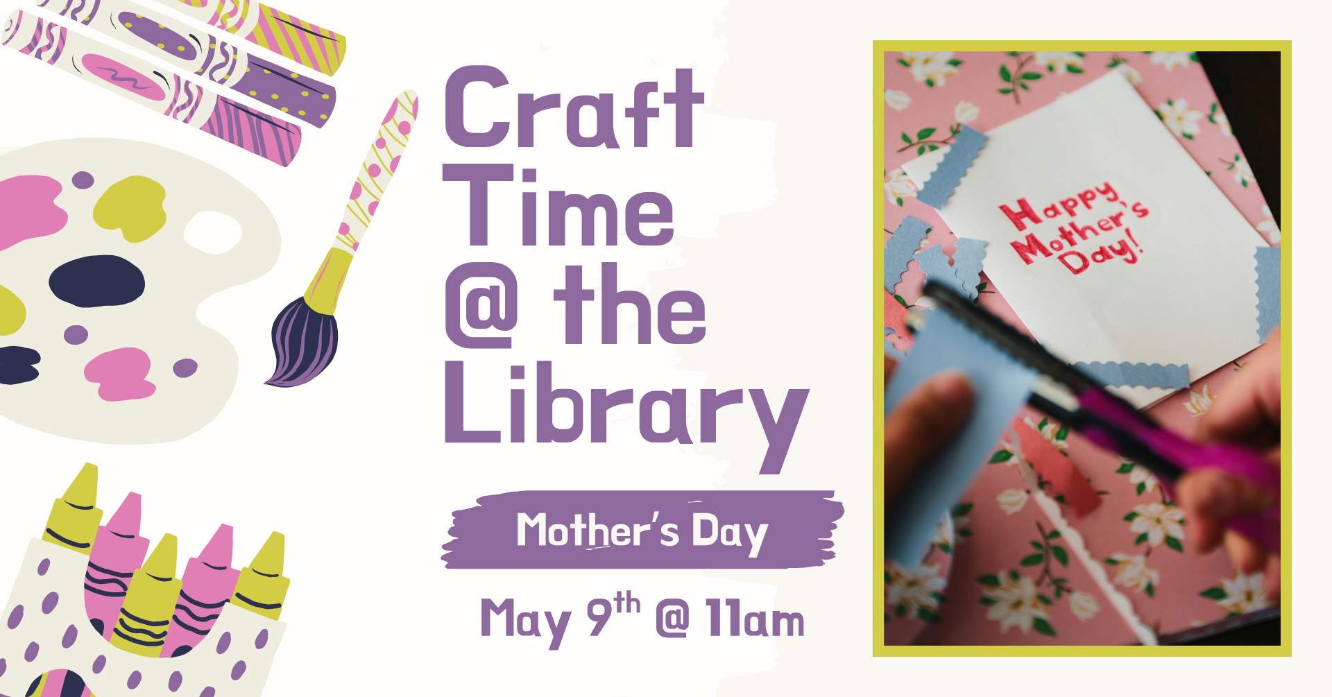 Clipart of multiple crafting supplies on the left side of the image. On the right is a stock image on the right of a person making a handmade 'Happy Mother's Day' card. Text says: 'Craft time @ the library: Mother's Day, May 9th @ 11am.'