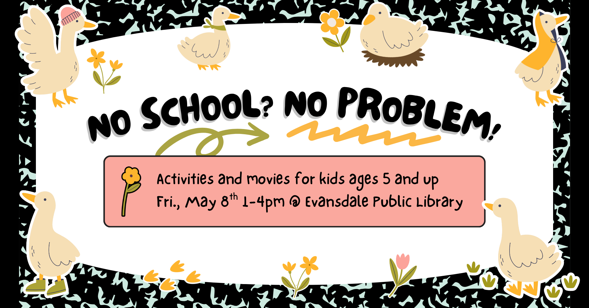 Image that looks like a composition books with rainy-day duck and flower stickers on it. There is text that says: 'No school? No problem! Activities and movies for kids ages 5 and up. Friday, May 8th 1-4pm at Evansdale Public Library'.