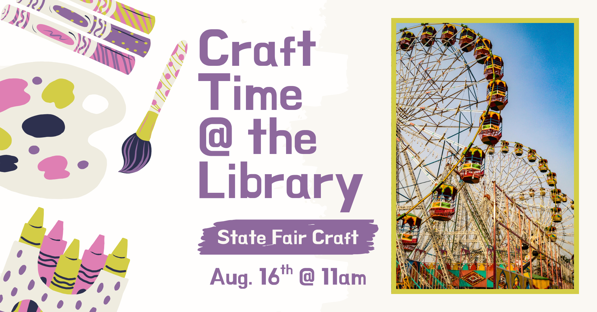 Clipart of multiple crafting supplies on the left side of the image. There is a picture of two Ferris wheels at a carnival or fair. There is text that says: 'Craft time @ the library, State Fair Craft, August 16th @ 11am.'