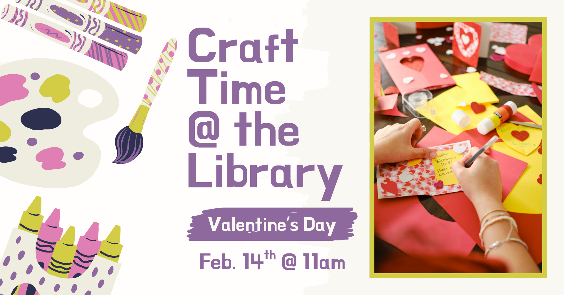 Clipart of multiple crafting supplies on the left side of the image. There is a stock image of Valentine's Day cards. There is text that says: 'Craft time @ the library, Valentine's Day, February 14th @ 11am.'