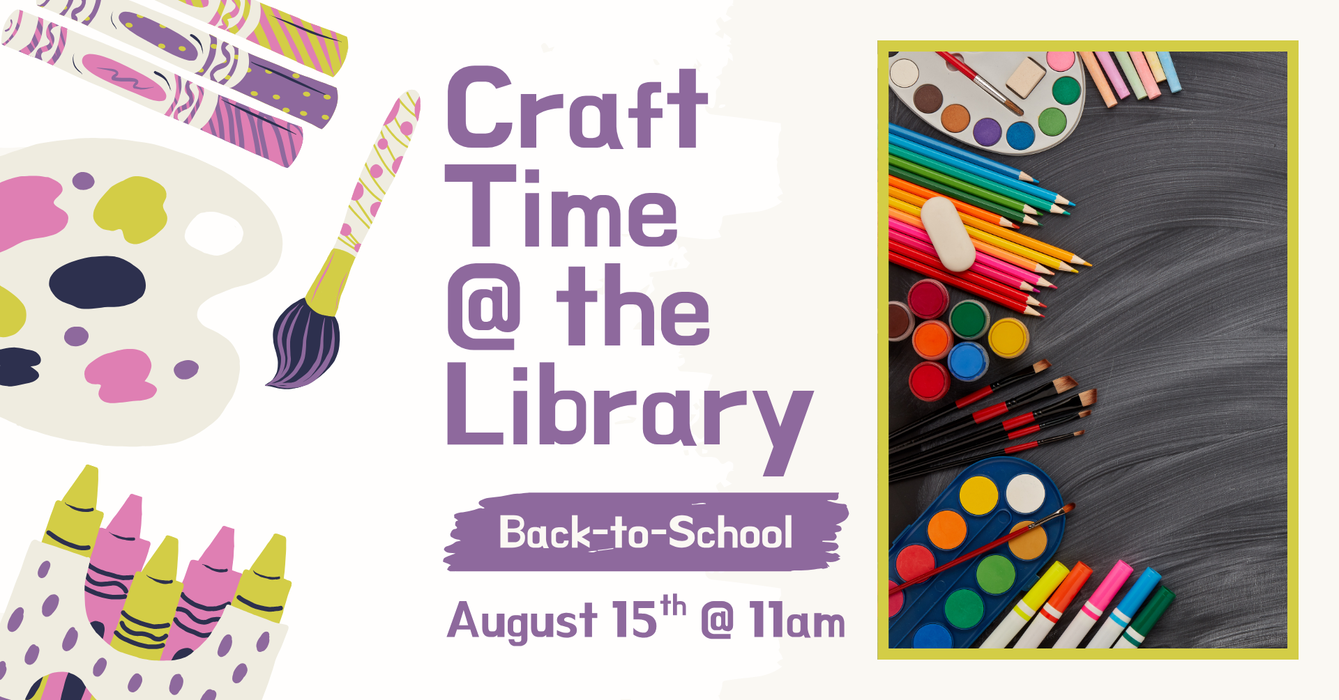 Clipart of multiple crafting supplies on the left side of the image. On the right is a stock image of art supplies against a chalkboard background. Text says: 'Craft time @ the library: Back-to-School, August 15th @ 11am.'