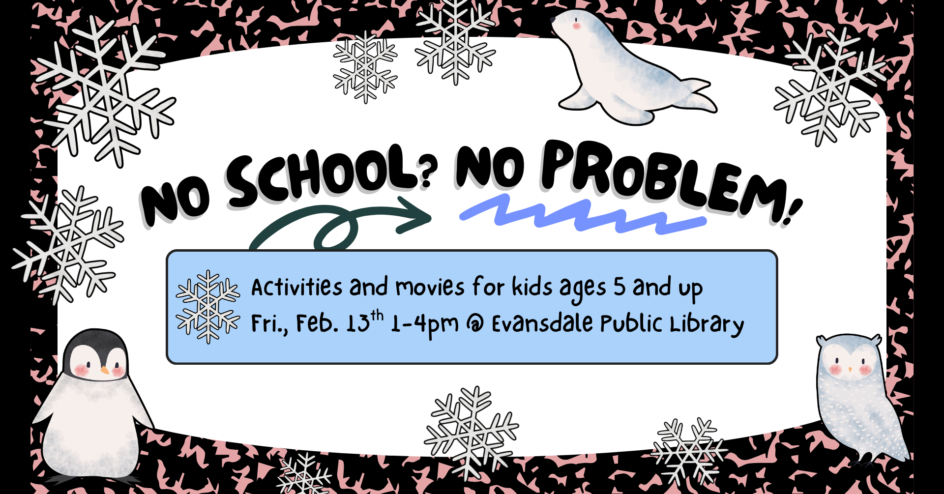 Image that looks like a composition books with wintery-themed animal stickers on it. There is text that says: 'No school? No problem! Activities and movies for kids ages 5 and up. Friday, February 13th 1-4pm at Evansdale Public Library'.