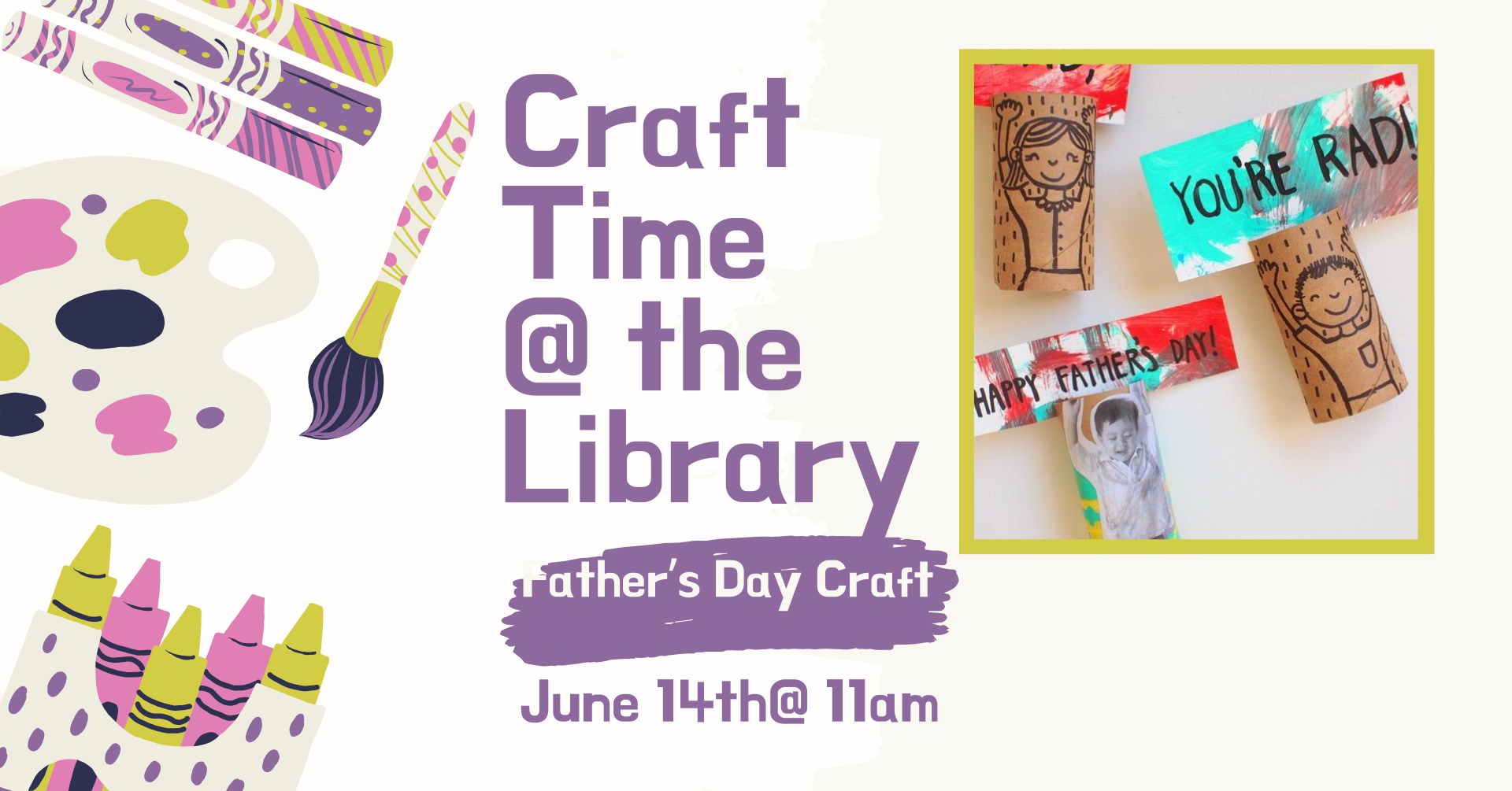 Clipart of multiple crafting supplies on the left side of the image. There is a picture of painted toilet paper rolls with people holding up signs that state Happy Father's Day.There is text that says: 'Craft time @ the library, Father's Day Craft, June 14th @ 11am.'