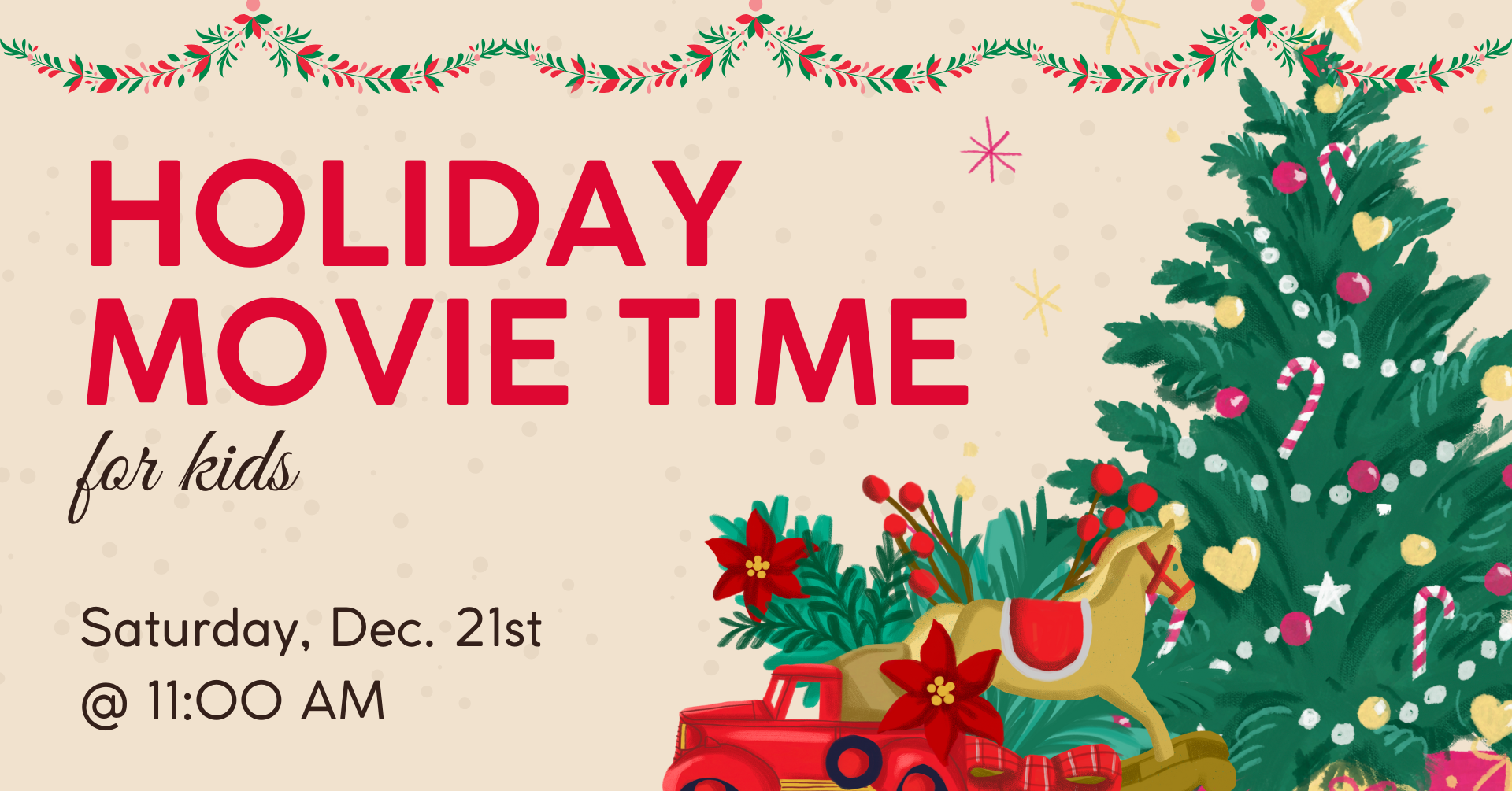 On the right side of the image, there is a fully-decorated Christmas Tree. On the left side of the image, there is red text that says: 'Holiday Movie Time for Kids; Saturday, December 21st @ 11:00 AM'. There is greenery that graces the top of the image as a whole.