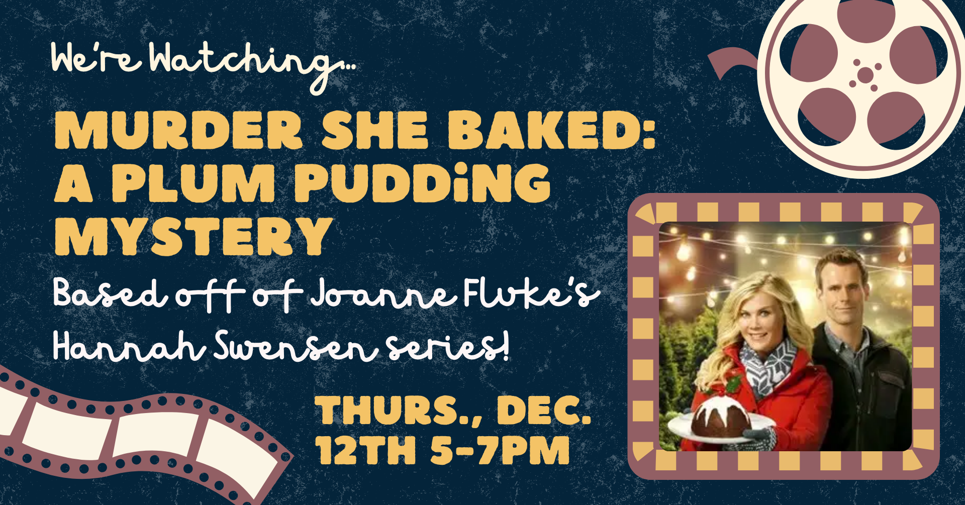 On a navy, marbled background, there is cinema-related clipart. There is also an image of a man and a woman in a wintery scene, with the woman holding a plum pudding cake. There is text that says: 'We're watching... Murder She Baked: A Plum Pudding Mystery. Based off of Joanne Fluke's Hannah Swensen series! Thursday, December 12th 5-7pm.'