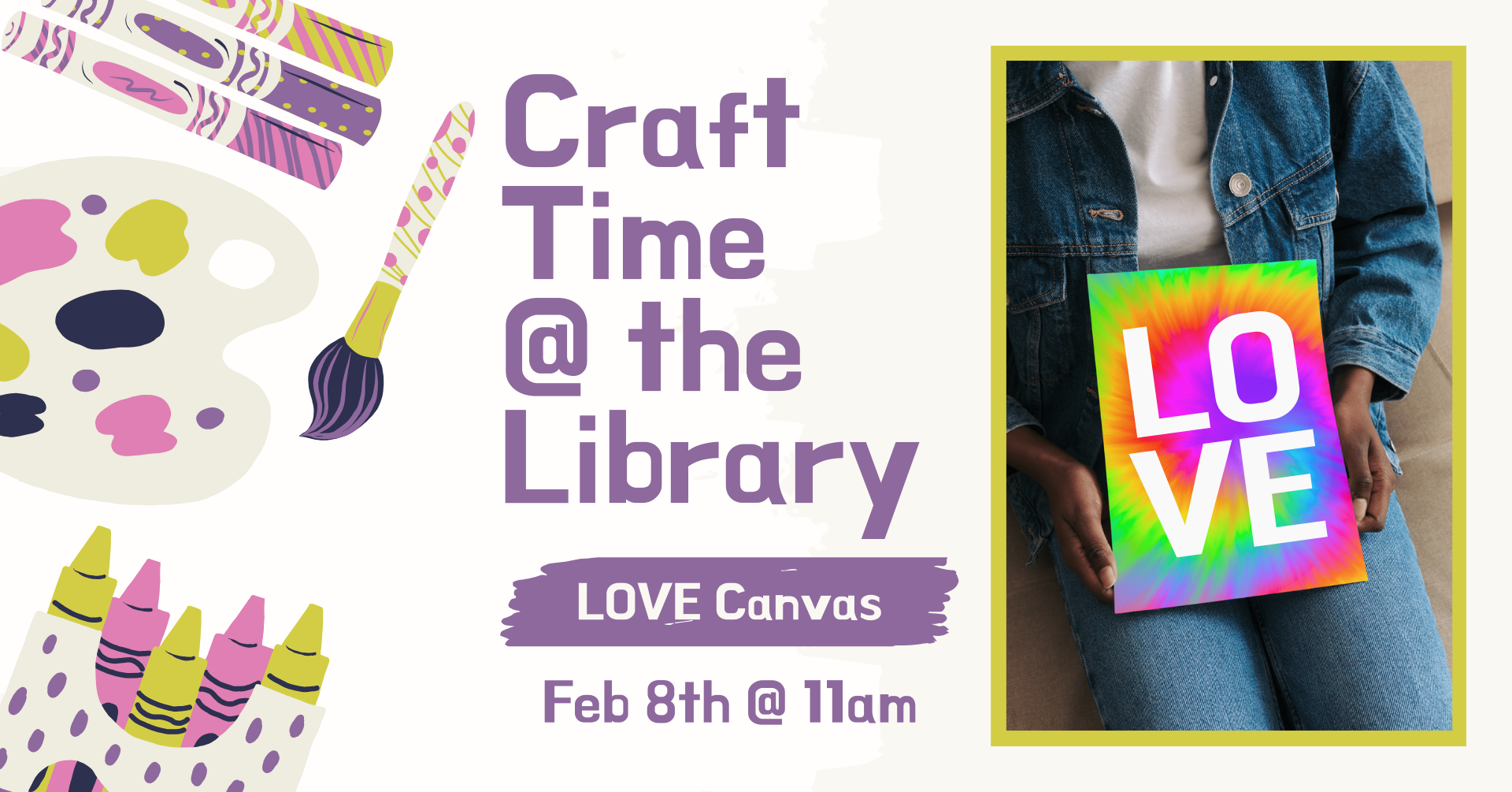 Clipart of multiple crafting supplies on the left side of the image. There is a picture of a person wearing all denim holding a canvas that is colorful and has the word 'LOVE' in big letters on it. There is text that says: 'Craft time @ the library, 2025 Poster, February 8th @ 11am.'
